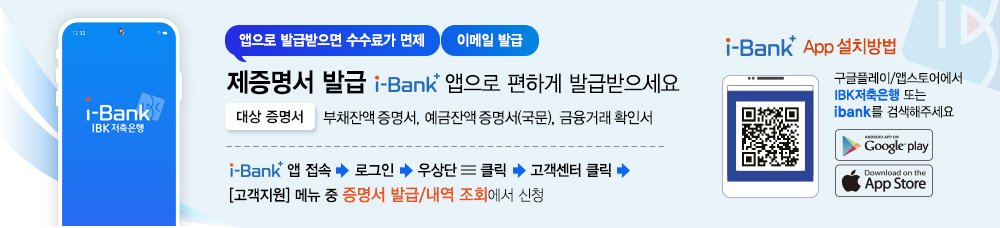 앱으로 발급받으면 수수료가 면제(이메일발급) 제증명서 발급 i-Bank+ 앱으로 편하게 발급받으세요
            대상증명서: 부채잔액 증명서, 예금잔액증명서(국문), 금융거래확인서
            발급방법: i-Bank+앱 접속, 로그인, 우상단 아이콘 클릭, 고객센터 클릭, 고객지원 메뉴 중 증명서 발급/내역 조회에서 신청
            i-Bank+ 앱 설치방법: 구객플레이/앱스토에어서 IBK저축은행 또는 ibank를 검색해주세요
            i-Bank+ 앱 QR 코드 URL: https://www.ibksb.co.kr/app_v2_download